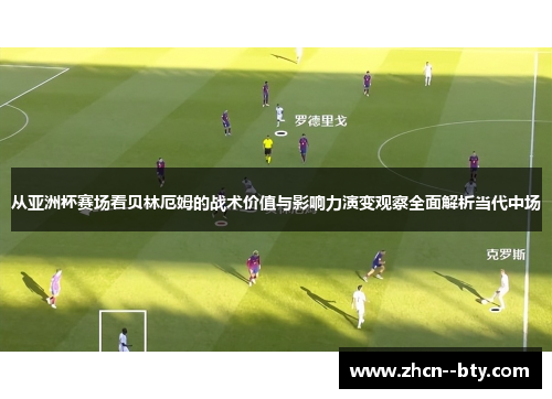 从亚洲杯赛场看贝林厄姆的战术价值与影响力演变观察全面解析当代中场