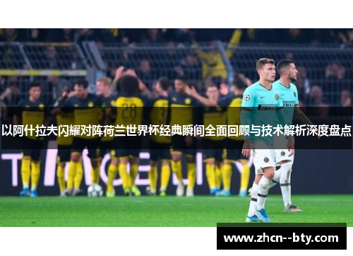 以阿什拉夫闪耀对阵荷兰世界杯经典瞬间全面回顾与技术解析深度盘点
