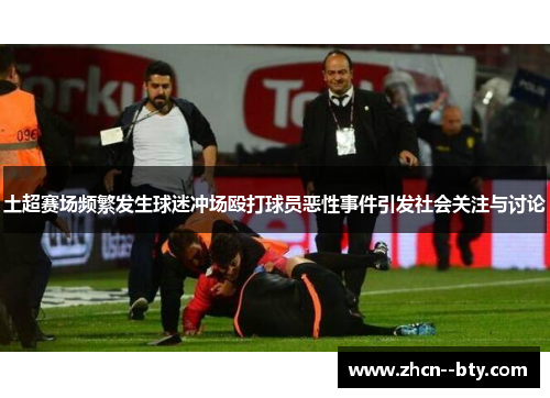 土超赛场频繁发生球迷冲场殴打球员恶性事件引发社会关注与讨论
