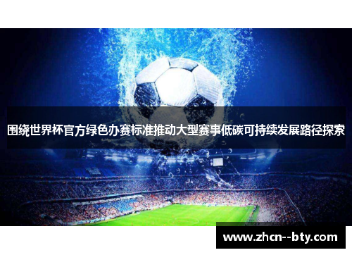 围绕世界杯官方绿色办赛标准推动大型赛事低碳可持续发展路径探索 围绕世界杯官方绿色办赛标准推动大型赛事低碳可持续发展路径探索