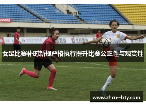 女足比赛补时新规严格执行提升比赛公正性与观赏性