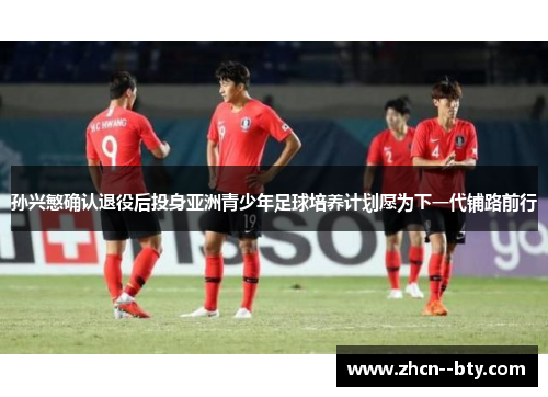 孙兴慜确认退役后投身亚洲青少年足球培养计划愿为下一代铺路前行