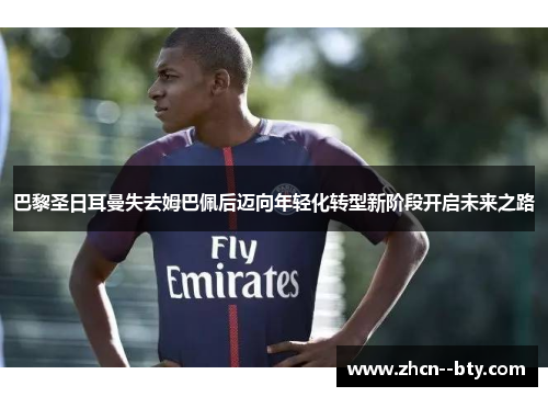 巴黎圣日耳曼失去姆巴佩后迈向年轻化转型新阶段开启未来之路