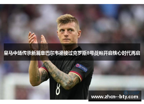 皇马中场传承新篇章巴尔韦德接过克罗斯8号战袍开启核心时代再启