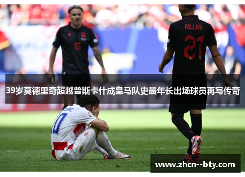39岁莫德里奇超越普斯卡什成皇马队史最年长出场球员再写传奇 39岁莫德里奇超越普斯卡什成皇马队史最年长出场球员再写传奇