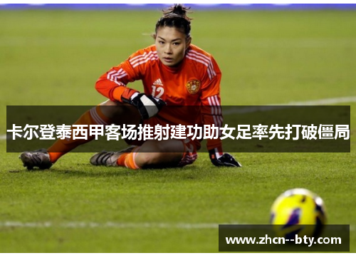 卡尔登泰西甲客场推射建功助女足率先打破僵局 卡尔登泰西甲客场推射建功助女足率先打破僵局