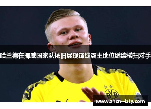 哈兰德在挪威国家队依旧展现锋线霸主地位继续横扫对手 哈兰德在挪威国家队依旧展现锋线霸主地位继续横扫对手