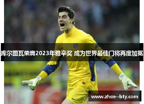 库尔图瓦荣膺2023年雅辛奖 成为世界最佳门将再度加冕