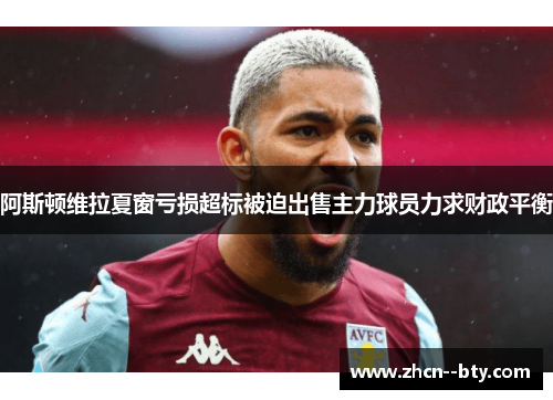 阿斯顿维拉夏窗亏损超标被迫出售主力球员力求财政平衡