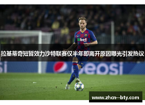 拉基蒂奇短暂效力沙特联赛仅半年即离开原因曝光引发热议