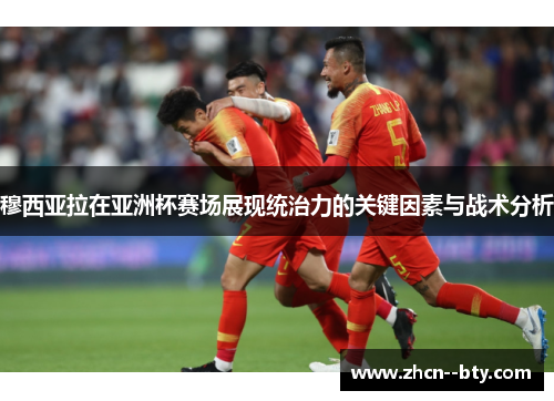 穆西亚拉在亚洲杯赛场展现统治力的关键因素与战术分析