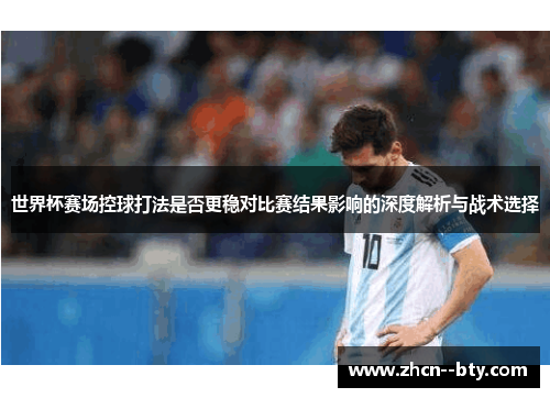 世界杯赛场控球打法是否更稳对比赛结果影响的深度解析与战术选择 世界杯赛场控球打法是否更稳对比赛结果影响的深度解析与战术选择