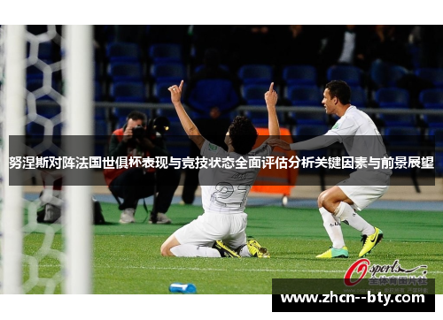 努涅斯对阵法国世俱杯表现与竞技状态全面评估分析关键因素与前景展望 努涅斯对阵法国世俱杯表现与竞技状态全面评估分析关键因素与前景展望