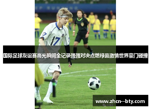 国际足球友谊赛高光瞬间全记录强强对决点燃绿茵激情世界豪门碰撞 国际足球友谊赛高光瞬间全记录强强对决点燃绿茵激情世界豪门碰撞