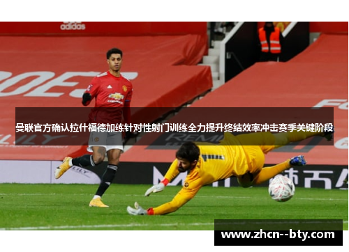 曼联官方确认拉什福德加练针对性射门训练全力提升终结效率冲击赛季关键阶段