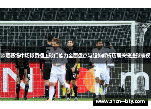 欧冠赛场中场球员插上破门能力全面盘点与趋势解析历届关键进球表现 欧冠赛场中场球员插上破门能力全面盘点与趋势解析历届关键进球表现