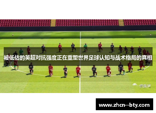 被低估的英超对抗强度正在重塑世界足球认知与战术格局的真相 被低估的英超对抗强度正在重塑世界足球认知与战术格局的真相