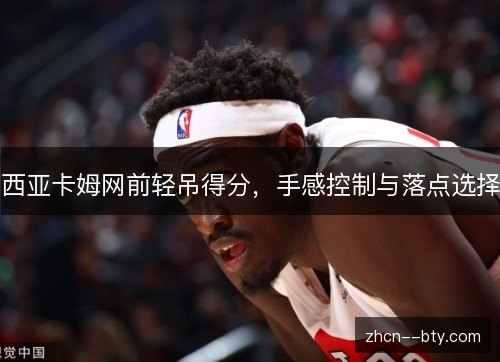 西亚卡姆网前轻吊得分,手感控制与落点选择 西亚卡姆网前轻吊得分,手感控制与落点选择
