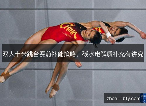 双人十米跳台赛前补能策略,碳水电解质补充有讲究 双人十米跳台赛前补能策略,碳水电解质补充有讲究
