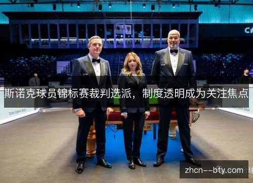 斯诺克球员锦标赛裁判选派,制度透明成为关注焦点 斯诺克球员锦标赛裁判选派,制度透明成为关注焦点